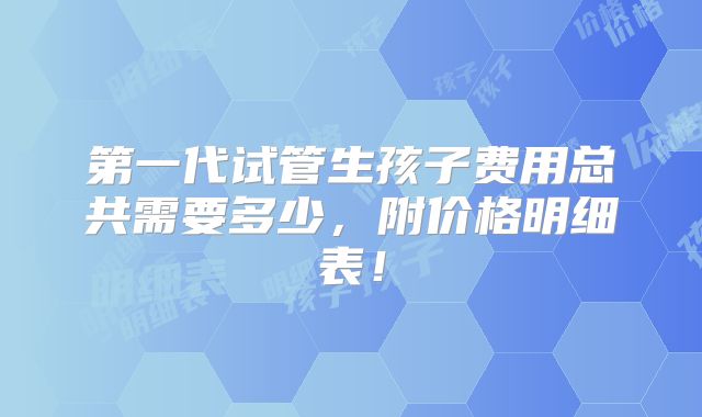 第一代试管生孩子费用总共需要多少,附价格明细表!