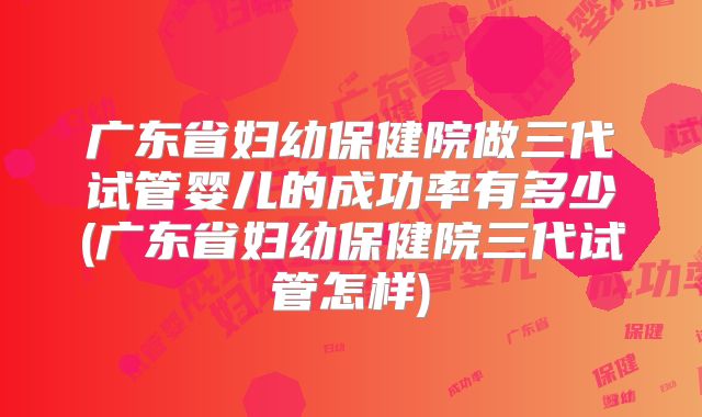 广东省妇幼保健院做三代试管婴儿的成功率有多少(广东省妇幼保健院三代试管怎样)