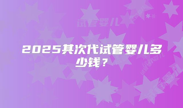 2025其次代试管婴儿多少钱？