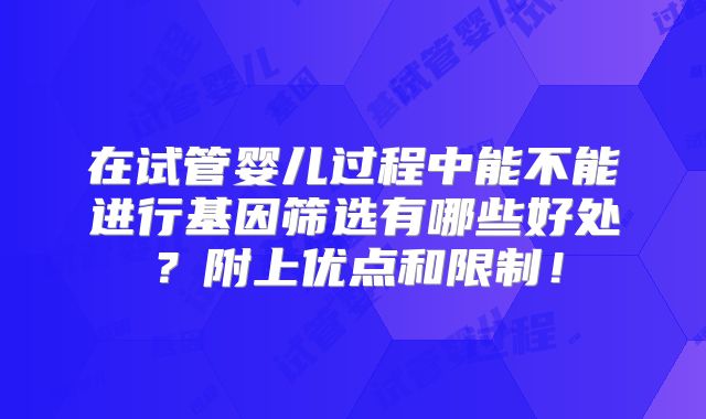 在试管婴儿过程中能不能进行基因筛选有哪些好处?附上优点和限制!