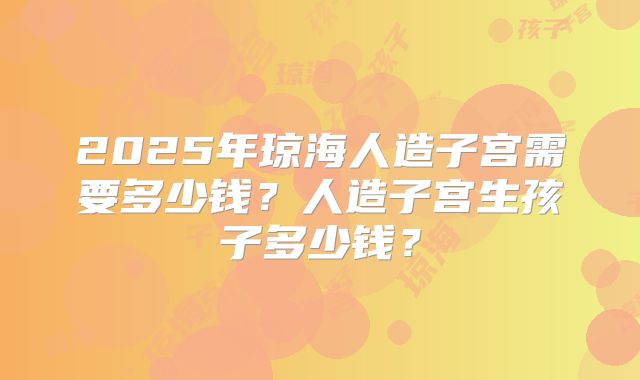 2025年琼海人造子宫需要多少钱?人造子宫生孩子多少钱?