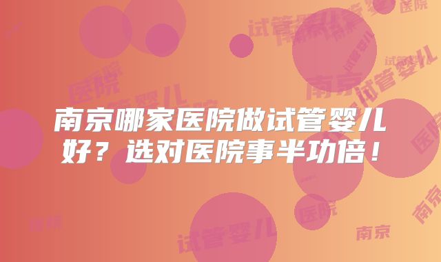 南京哪家医院做试管婴儿好？选对医院事半功倍！
