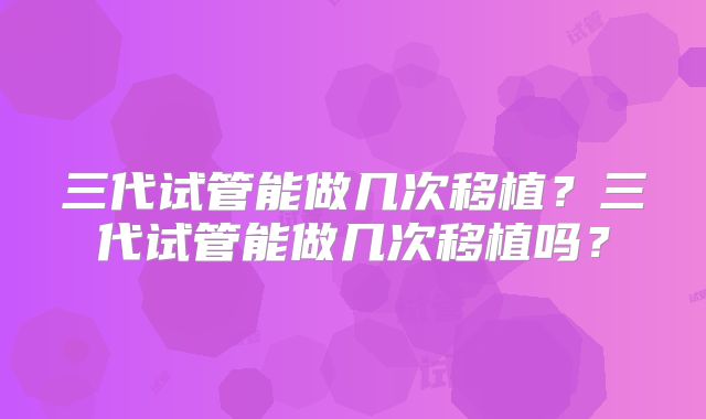 三代试管能做几次移植？三代试管能做几次移植吗？