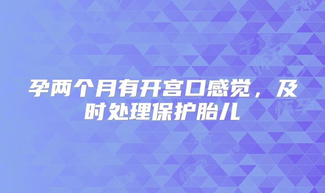 孕两个月有开宫口感觉，及时处理保护胎儿