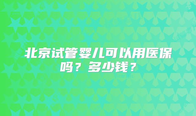北京试管婴儿可以用医保吗?多少钱?