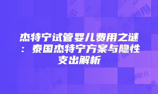 杰特宁试管婴儿费用之谜：泰国杰特宁方案与隐性支出解析