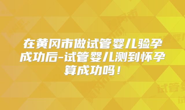 在黄冈市做试管婴儿验孕成功后-试管婴儿测到怀孕算成功吗！