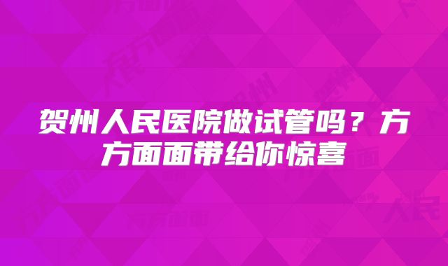 贺州人民医院做试管吗？方方面面带给你惊喜