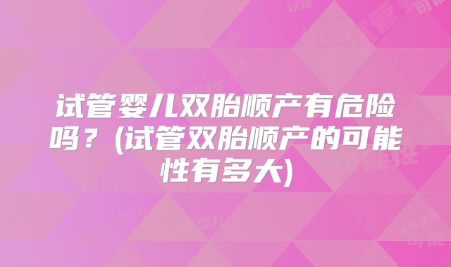 试管婴儿双胎顺产有危险吗?(试管双胎顺产的可能性有多大)