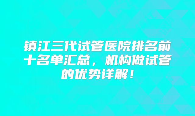 镇江三代试管医院排名前十名单汇总，机构做试管的优势详解！