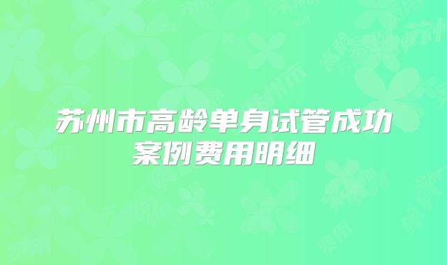 苏州市高龄单身试管成功案例费用明细