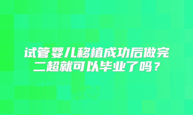 试管婴儿移植成功后做完二超就可以毕业了吗？