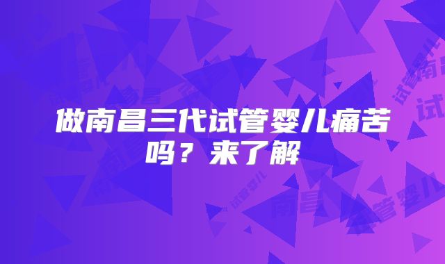 做南昌三代试管婴儿痛苦吗?来了解