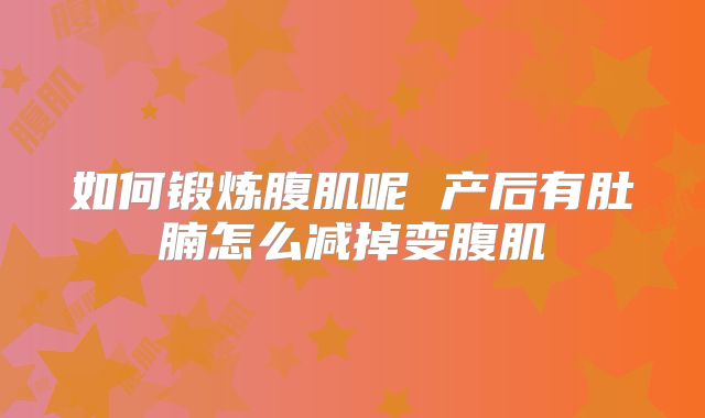 如何锻炼腹肌呢 产后有肚腩怎么减掉变腹肌