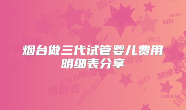 烟台做三代试管婴儿费用明细表分享