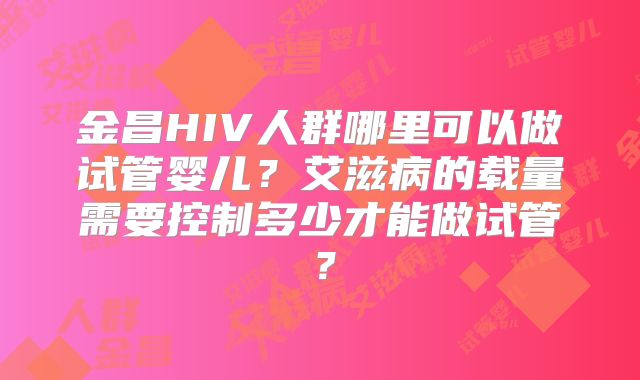 金昌HIV人群哪里可以做试管婴儿？艾滋病的载量需要控制多少才能做试管？