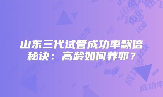 山东三代试管成功率翻倍秘诀：高龄如何养卵？