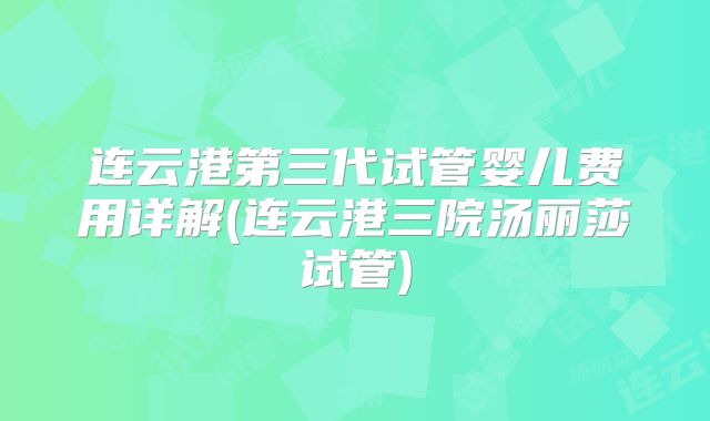 连云港第三代试管婴儿费用详解(连云港三院汤丽莎试管)