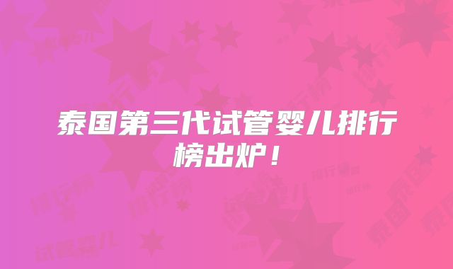 泰国第三代试管婴儿排行榜出炉！