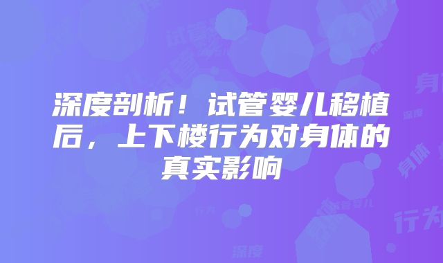 深度剖析!试管婴儿移植后,上下楼行为对身体的真实影响