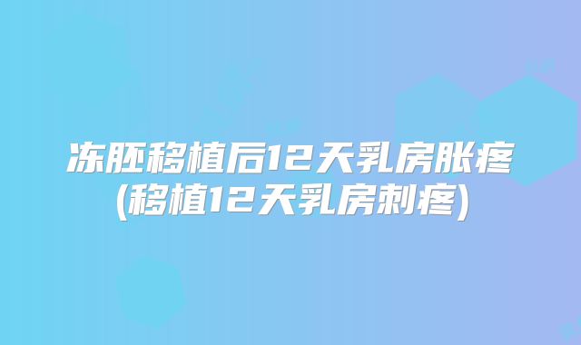 冻胚移植后12天乳房胀疼(移植12天乳房刺疼)