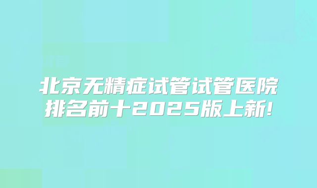 北京无精症试管试管医院排名前十2025版上新!