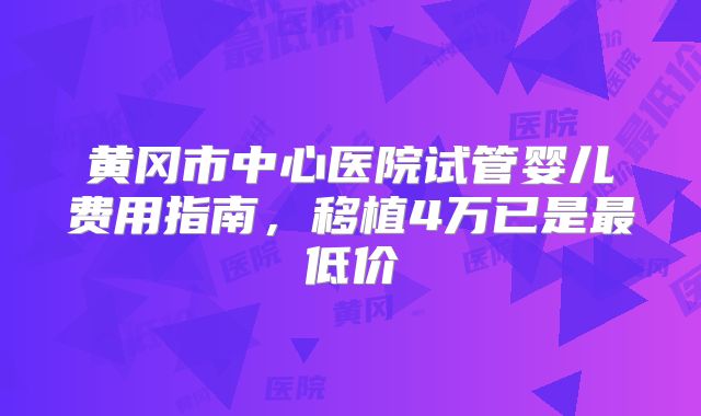 黄冈市中心医院试管婴儿费用指南，移植4万已是最低价