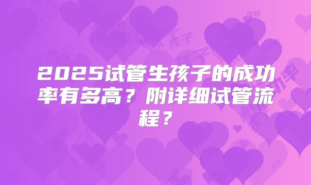 2025试管生孩子的成功率有多高?附详细试管流程?