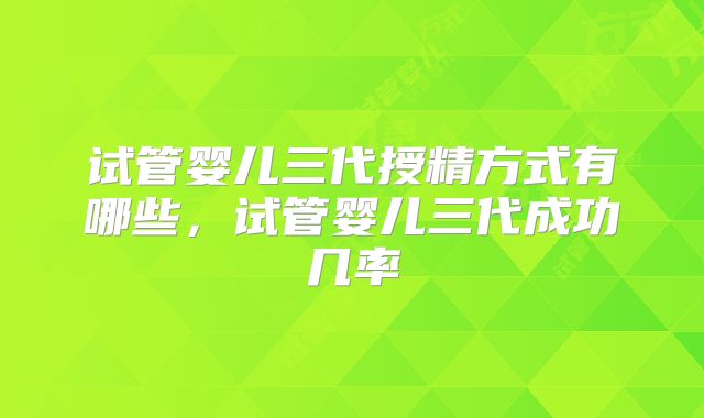 试管婴儿三代授精方式有哪些，试管婴儿三代成功几率