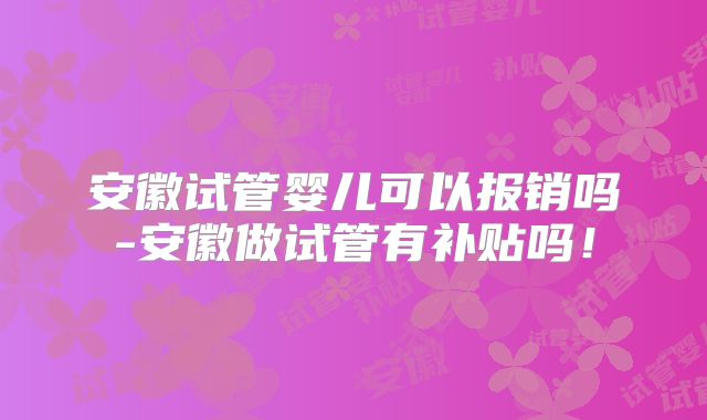 安徽试管婴儿可以报销吗-安徽做试管有补贴吗！