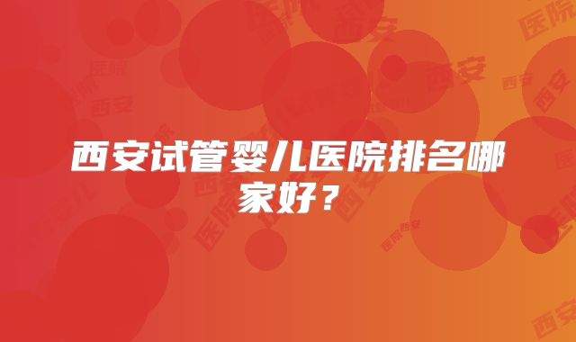 西安试管婴儿医院排名哪家好？