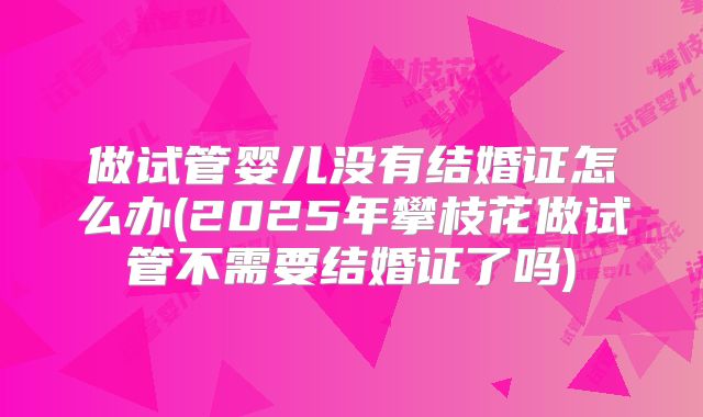 做试管婴儿没有结婚证怎么办(2025年攀枝花做试管不需要结婚证了吗)