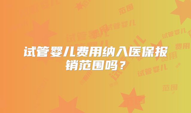 试管婴儿费用纳入医保报销范围吗？