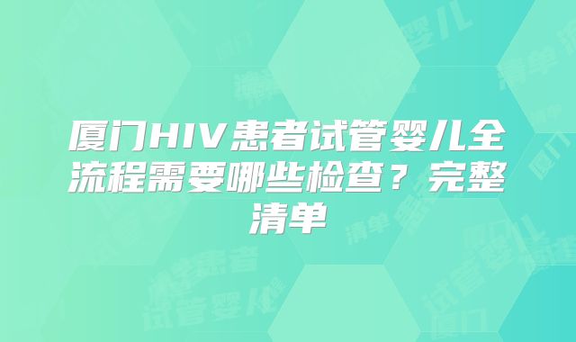 厦门HIV患者试管婴儿全流程需要哪些检查？完整清单