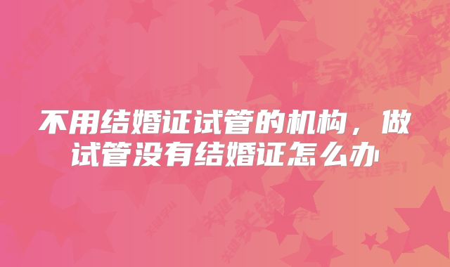 不用结婚证试管的机构，做试管没有结婚证怎么办