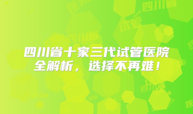 四川省十家三代试管医院全解析，选择不再难！