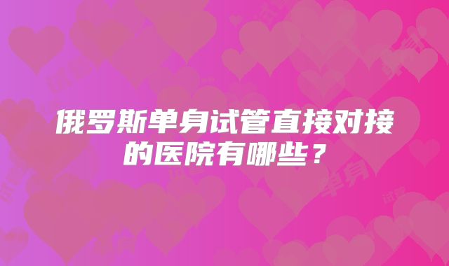 俄罗斯单身试管直接对接的医院有哪些？
