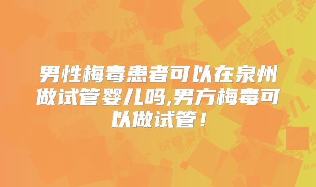 男性梅毒患者可以在泉州做试管婴儿吗,男方梅毒可以做试管！