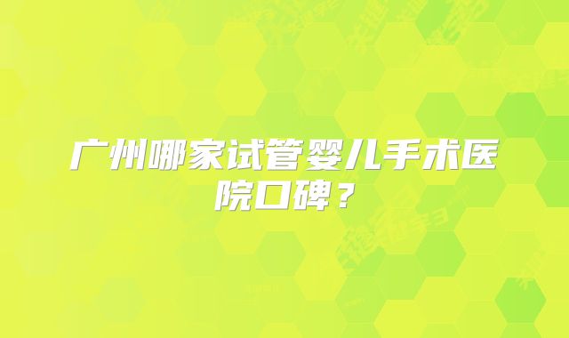 广州哪家试管婴儿手术医院口碑？