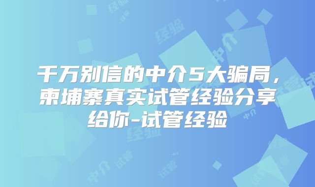 千万别信的中介5大骗局，柬埔寨真实试管经验分享给你-试管经验