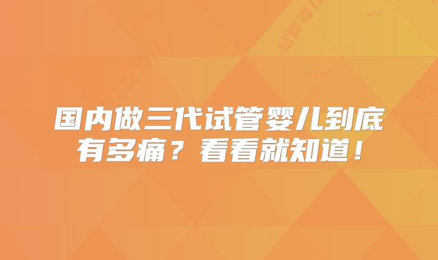 国内做三代试管婴儿到底有多痛？看看就知道！