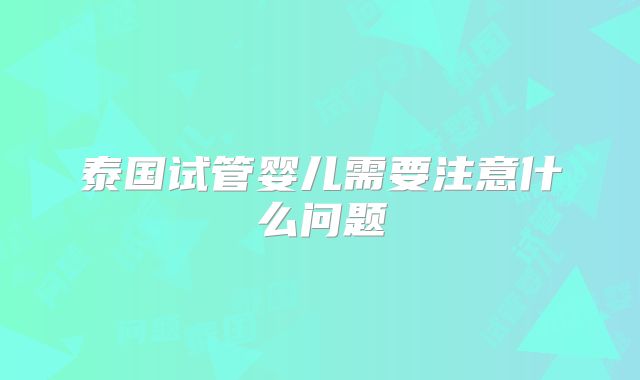 泰国试管婴儿需要注意什么问题