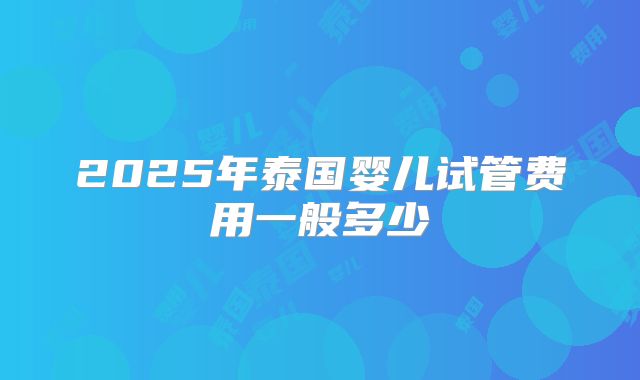 2025年泰国婴儿试管费用一般多少