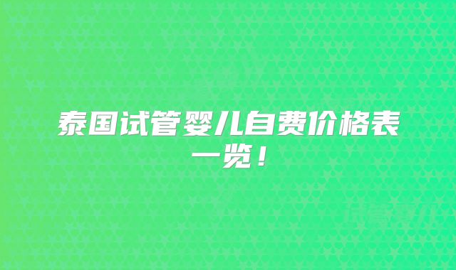 泰国试管婴儿自费价格表一览！