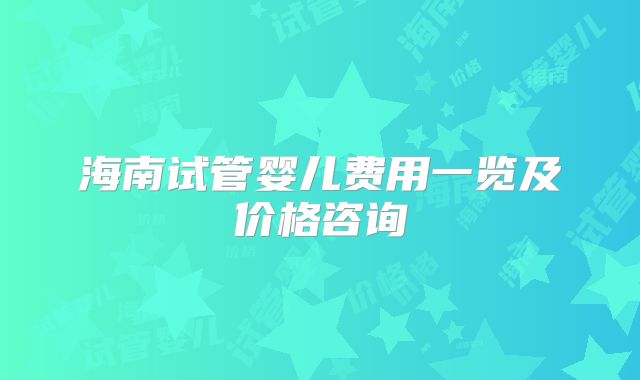 海南试管婴儿费用一览及价格咨询