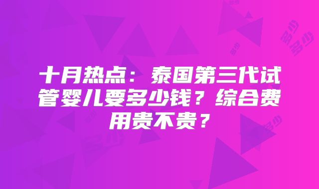 十月热点:泰国第三代试管婴儿要多少钱?综合费用贵不贵?