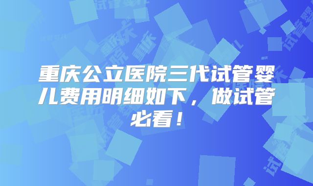 重庆公立医院三代试管婴儿费用明细如下,做试管必看!