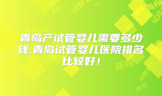青岛产试管婴儿需要多少钱,青岛试管婴儿医院排名比较好!