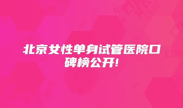北京女性单身试管医院口碑榜公开!