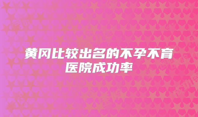 黄冈比较出名的不孕不育医院成功率